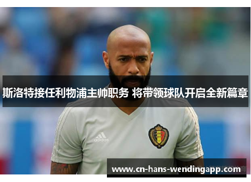 斯洛特接任利物浦主帅职务 将带领球队开启全新篇章