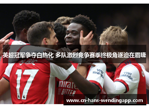 英超冠军争夺白热化 多队激烈竞争赛季终极角逐迫在眉睫