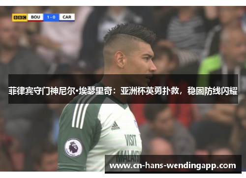 菲律宾守门神尼尔·埃瑟里奇：亚洲杯英勇扑救，稳固防线闪耀