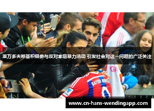 莱万多夫斯基积极参与反对家庭暴力活动 引发社会对这一问题的广泛关注