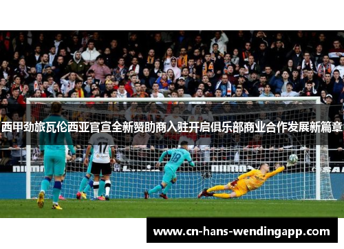 西甲劲旅瓦伦西亚官宣全新赞助商入驻开启俱乐部商业合作发展新篇章