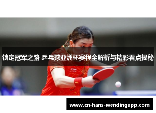 锁定冠军之路 乒乓球亚洲杯赛程全解析与精彩看点揭秘