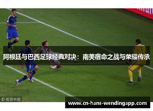 阿根廷与巴西足球经典对决：南美宿命之战与荣耀传承