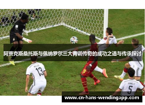 阿贾克斯桑托斯与佩纳罗尔三大青训传奇的成功之道与传承探讨