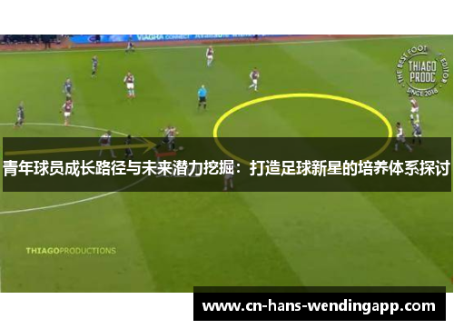 青年球员成长路径与未来潜力挖掘：打造足球新星的培养体系探讨