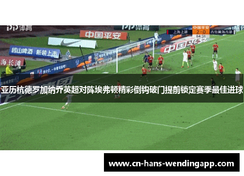 亚历杭德罗加纳乔英超对阵埃弗顿精彩倒钩破门提前锁定赛季最佳进球