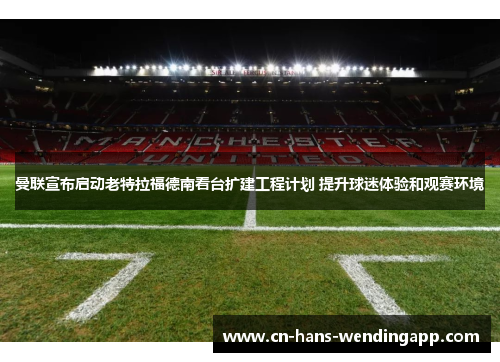 曼联宣布启动老特拉福德南看台扩建工程计划 提升球迷体验和观赛环境