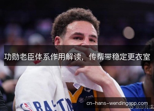 功勋老臣体系作用解读，传帮带稳定更衣室