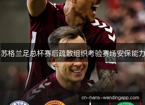 苏格兰足总杯赛后疏散组织考验赛场安保能力