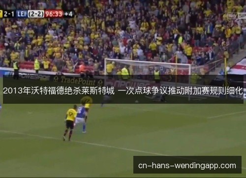 2013年沃特福德绝杀莱斯特城 一次点球争议推动附加赛规则细化
